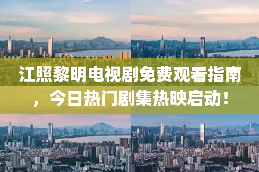 江照黎明電視劇免費觀看指南，今日熱門劇集熱映啟動！
