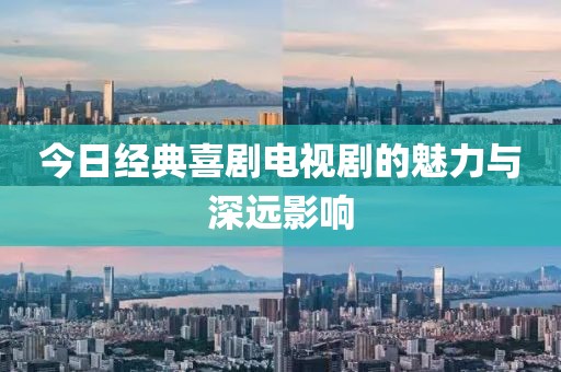 今日經(jīng)典喜劇電視劇的魅力與深遠(yuǎn)影響