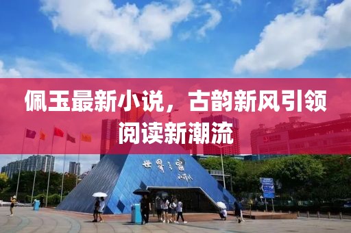 佩玉最新小說，古韻新風(fēng)引領(lǐng)閱讀新潮流