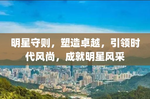 明星守則，塑造卓越，引領(lǐng)時代風(fēng)尚，成就明星風(fēng)采