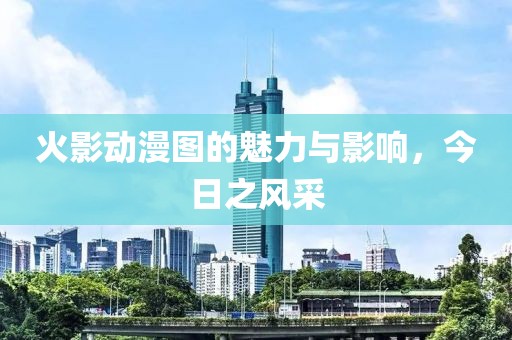 火影動(dòng)漫圖的魅力與影響，今日之風(fēng)采