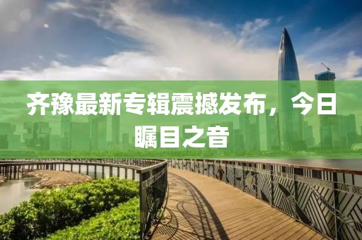 齊豫最新專輯震撼發(fā)布，今日矚目之音