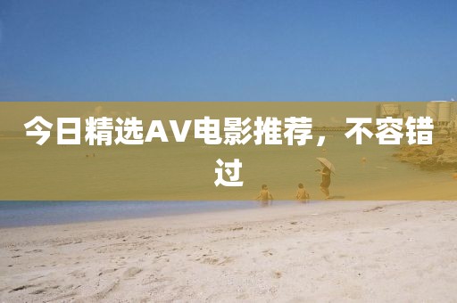 今日精選AV電影推薦，不容錯(cuò)過(guò)