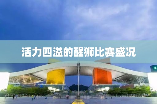 活力四溢的醒獅比賽盛況