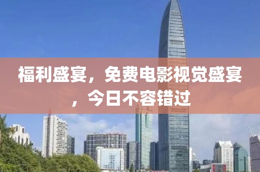 福利盛宴，免費(fèi)電影視覺盛宴，今日不容錯(cuò)過