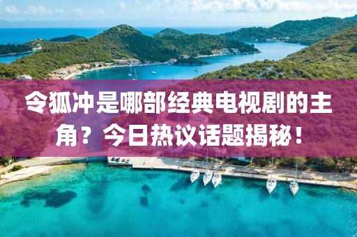 令狐沖是哪部經(jīng)典電視劇的主角？今日熱議話題揭秘！