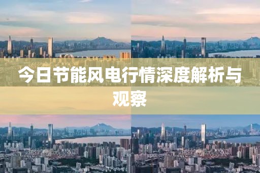 今日節(jié)能風(fēng)電行情深度解析與觀察