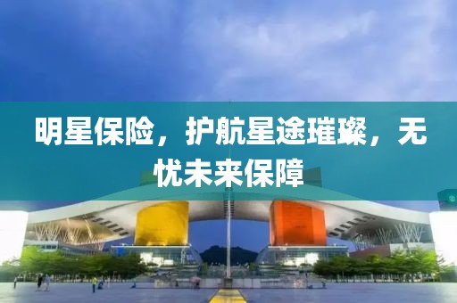 明星保險(xiǎn)，護(hù)航星途璀璨，無(wú)憂(yōu)未來(lái)保障