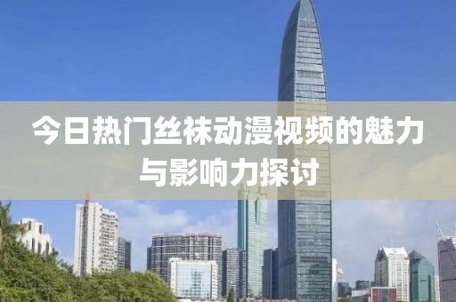 今日熱門絲襪動(dòng)漫視頻的魅力與影響力探討
