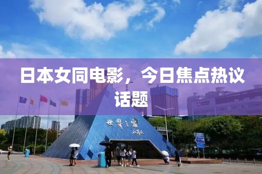 日本女同電影，今日焦點(diǎn)熱議話題