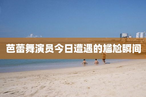 芭蕾舞演員今日遭遇的尷尬瞬間