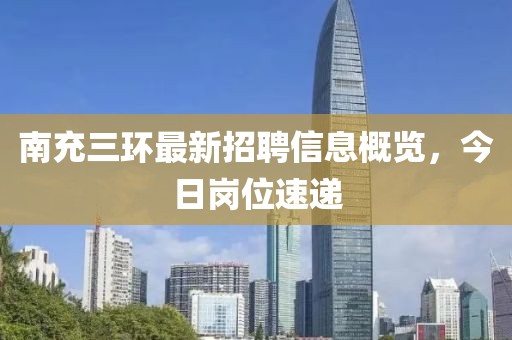南充三環(huán)最新招聘信息概覽，今日崗位速遞
