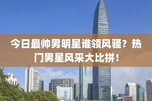 今日最帥男明星誰領(lǐng)風(fēng)騷？熱門男星風(fēng)采大比拼！