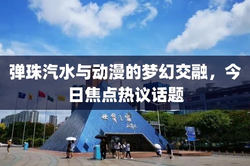 彈珠汽水與動漫的夢幻交融，今日焦點熱議話題