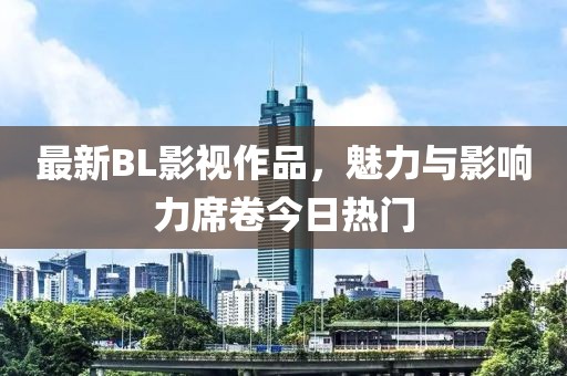 最新BL影視作品，魅力與影響力席卷今日熱門