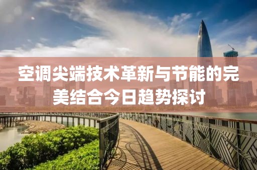 空調(diào)尖端技術(shù)革新與節(jié)能的完美結(jié)合今日趨勢探討