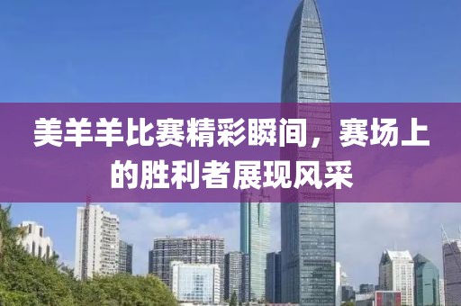美羊羊比賽精彩瞬間，賽場上的勝利者展現(xiàn)風采