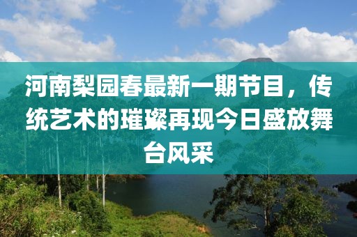 河南梨園春最新一期節(jié)目，傳統(tǒng)藝術(shù)的璀璨再現(xiàn)今日盛放舞臺風采