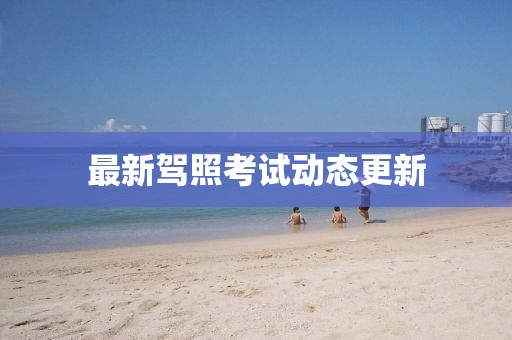 最新駕照考試動(dòng)態(tài)更新