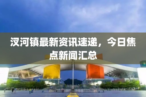汊河鎮(zhèn)最新資訊速遞，今日焦點(diǎn)新聞匯總