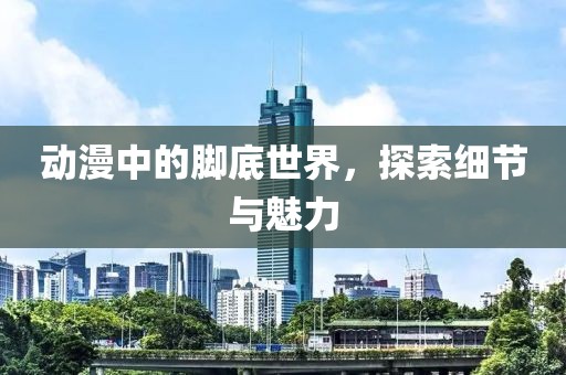 動(dòng)漫中的腳底世界，探索細(xì)節(jié)與魅力