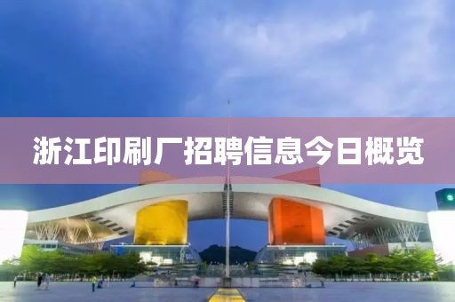 浙江印刷廠招聘信息今日概覽