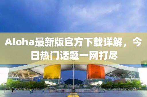 Aloha最新版官方下載詳解，今日熱門(mén)話題一網(wǎng)打盡