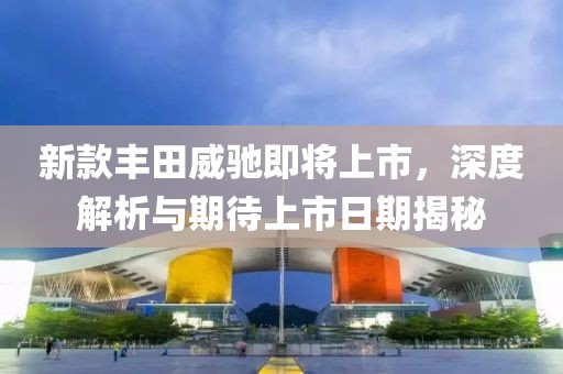 新款豐田威馳即將上市，深度解析與期待上市日期揭秘