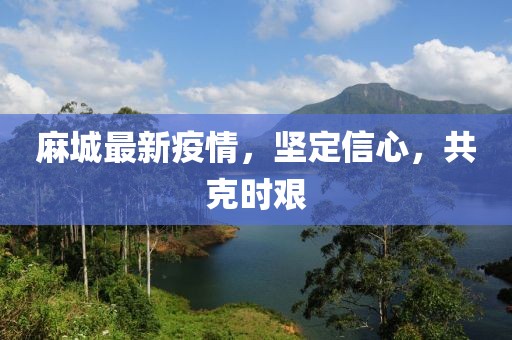 麻城最新疫情，堅(jiān)定信心，共克時(shí)艱