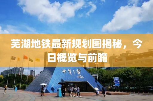 蕪湖地鐵最新規(guī)劃圖揭秘，今日概覽與前瞻