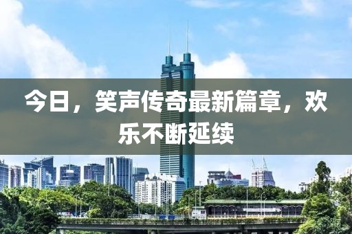 今日，笑聲傳奇最新篇章，歡樂不斷延續(xù)