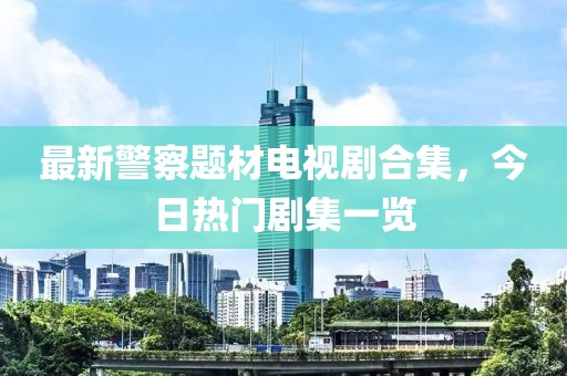 最新警察題材電視劇合集，今日熱門劇集一覽