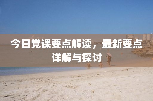 今日黨課要點解讀，最新要點詳解與探討