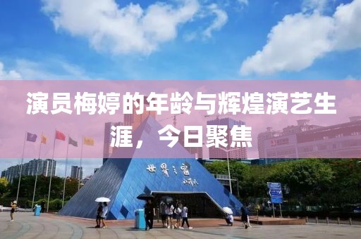 演員梅婷的年齡與輝煌演藝生涯，今日聚焦
