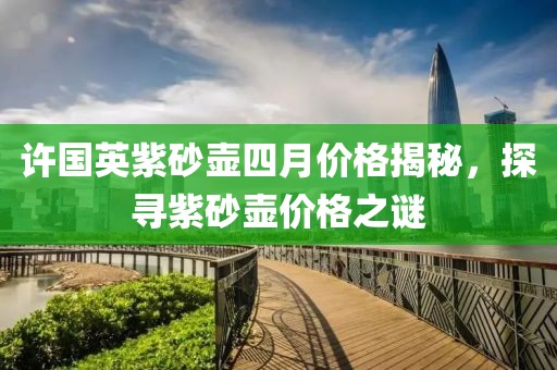 許國(guó)英紫砂壺四月價(jià)格揭秘，探尋紫砂壺價(jià)格之謎