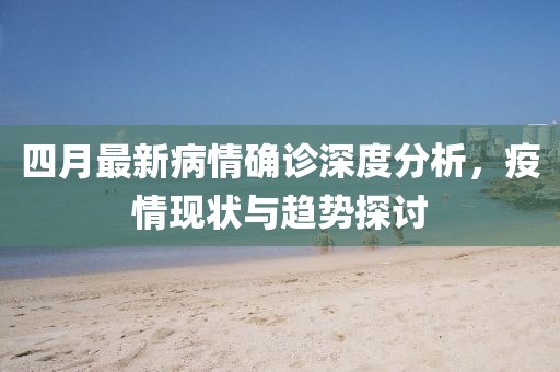 四月最新病情確診深度分析，疫情現(xiàn)狀與趨勢(shì)探討