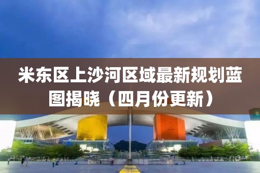 米東區(qū)上沙河區(qū)域最新規(guī)劃藍(lán)圖揭曉（四月份更新）