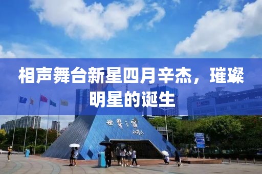 相聲舞臺新星四月辛杰，璀璨明星的誕生