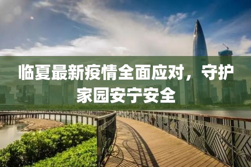 臨夏最新疫情全面應(yīng)對(duì)，守護(hù)家園安寧安全