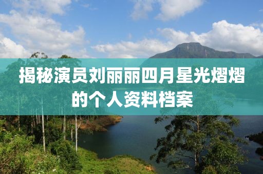 揭秘演員劉麗麗四月星光熠熠的個人資料檔案
