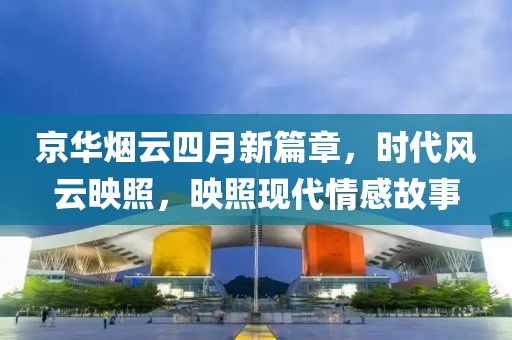京華煙云四月新篇章，時(shí)代風(fēng)云映照，映照現(xiàn)代情感故事