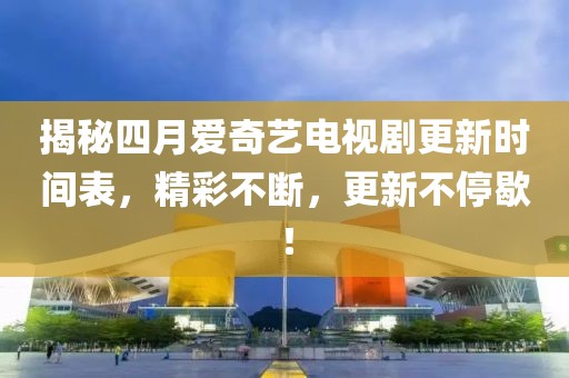 揭秘四月愛奇藝電視劇更新時(shí)間表，精彩不斷，更新不停歇！
