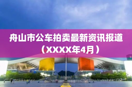 舟山市公車拍賣最新資訊報(bào)道（XXXX年4月）