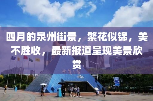 四月的泉州街景，繁花似錦，美不勝收，最新報道呈現(xiàn)美景欣賞
