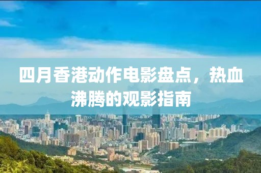 四月香港動作電影盤點(diǎn)，熱血沸騰的觀影指南