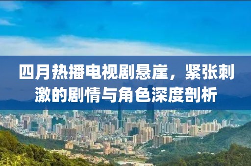 四月熱播電視劇懸崖，緊張刺激的劇情與角色深度剖析
