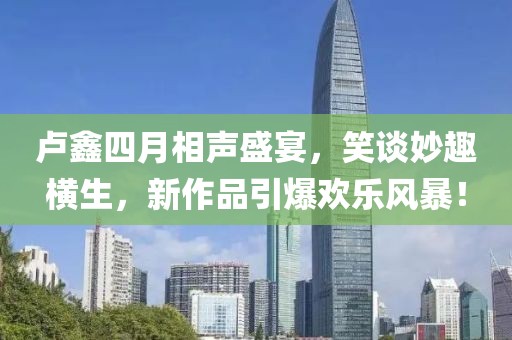 盧鑫四月相聲盛宴，笑談妙趣橫生，新作品引爆歡樂風(fēng)暴！