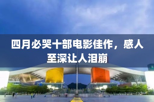 四月必哭十部電影佳作，感人至深讓人淚崩
