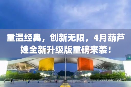 重溫經(jīng)典，創(chuàng)新無限，4月葫蘆娃全新升級版重磅來襲！
