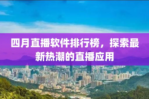 四月直播軟件排行榜，探索最新熱潮的直播應(yīng)用